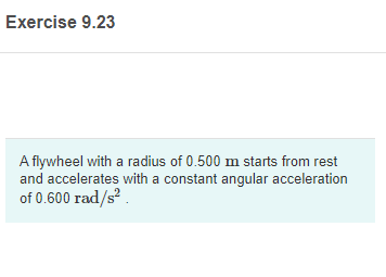 Exercise 9.23
A flywheel with a radius of 0.500 m starts from rest
and accelerates with a constant angular acceleration
of 0.600 rad/s².