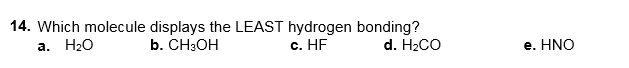 14. Which molecule displays the LEAST hydrogen bonding?
a. H20
b. CH3OH
c. HF
d. H2CO
e. HNO
