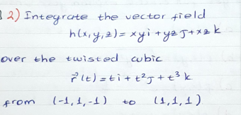 3 2) Inteyrate the vector field
hlxry,2)= xyi +ya J+x2 k
over the twisted cwbic
Plt)=ti+t?g +t3 k
from
(-1,1,-1)
(4,1,1)
to

