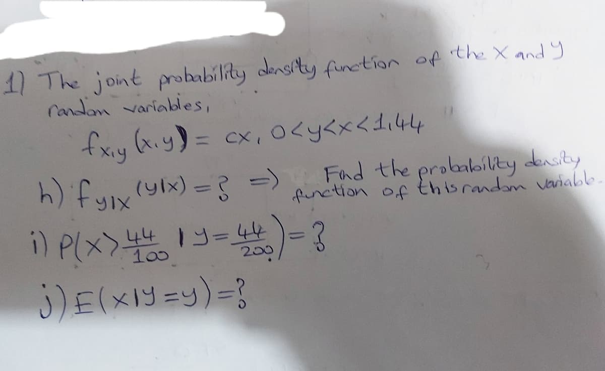 11 The joint probability dansity funcition of the X and y
randan variables,
fxiy (kiy)= cx,O<y<x<di44
%3D
) fyixylx) = =>
Fand the probabilty density
function of thisrandam uariallb
100
200
