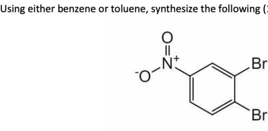 Using either benzene or toluene, synthesize the following (
O
||
=Z
O
D-N
Br
Br