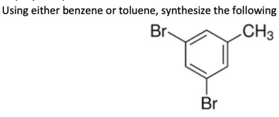 Using either benzene or toluene, synthesize the following
Br
CH3
Br