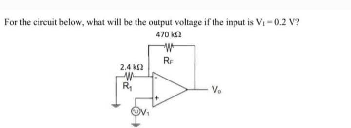 For the circuit below, what will be the output voltage if the input is V₁ = 0.2 V?
470 ΚΩ
W
RF
2.4 ΚΩ
M
R₁
Vo