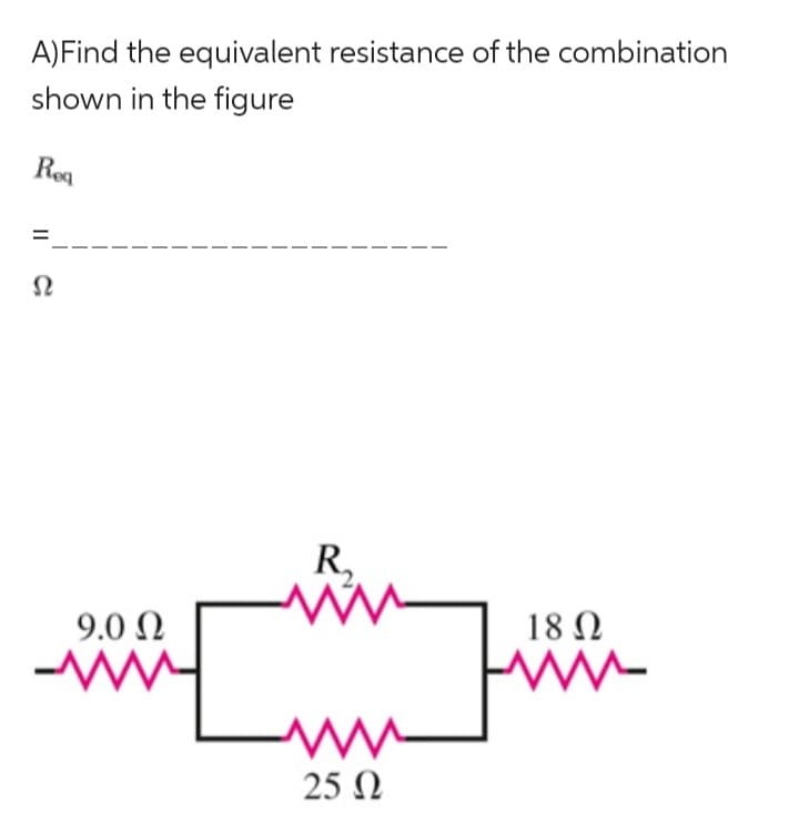 A) Find the equivalent resistance of the combination
shown in the figure
Req
Ω
9.0 Ω
R₂
ww
ww
25 Ω
18 Ω
Fwww- M