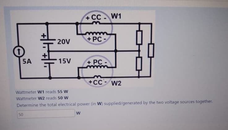 +CC W1
20V
+PC-
5A
15V
+ PC-
+CC-W2
Wattmeter W1 reads 55 W
Wattmeter W2 reads 50 W
Determine the total electrical power (in W) supplied/generated by the two voltage sources together.
50
W