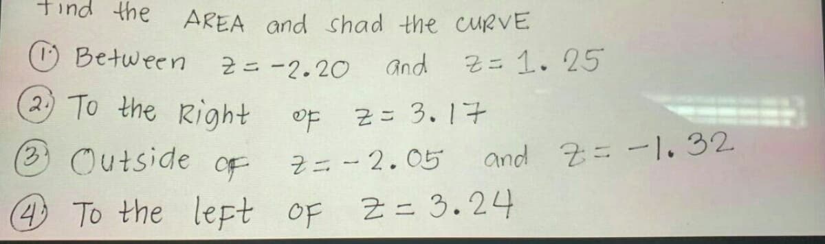 于ind the
AREA and shad the CURVE
Between 2=-2.20
and
2=1. 25
(2) To the Right
OF 2= 3.17
2= - 2.05
3Outside
and Z=-1.32
OF
(4) To the
left oF Z= 3.24
