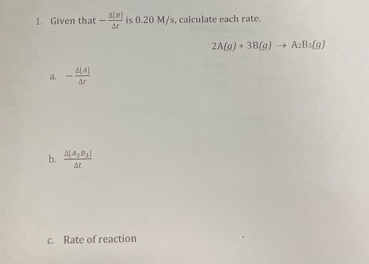 A[B]
is 0.20 M/s, calculate each rate.
At
1. Given that
-
2A(g) + 3B(g) → A2B3(g)
ΔΙΑ]
a.
At
A[A2B3]
b.
At
C. Rate of reaction

