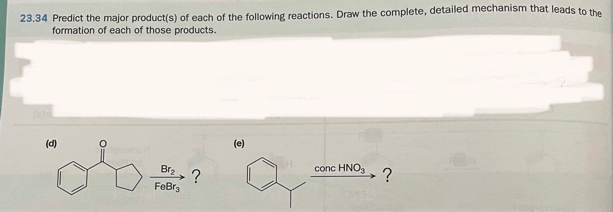 23.34 Predict the major product(s) of each of the following reactions. Draw the complete, detailed mechanism that leads to the
formation of each of those products.
(e)n
(e)
(d)
conc HNO3
Br2, ?
->
FeBr3
