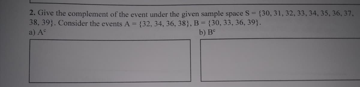 2. Give the complement of the event under the given sample space S = {30, 31, 32, 33, 34, 35, 36, 37,
38, 39}. Consider the events A = {32, 34, 36, 38}, B = {30, 33, 36, 39}.
a) A°
b) В
