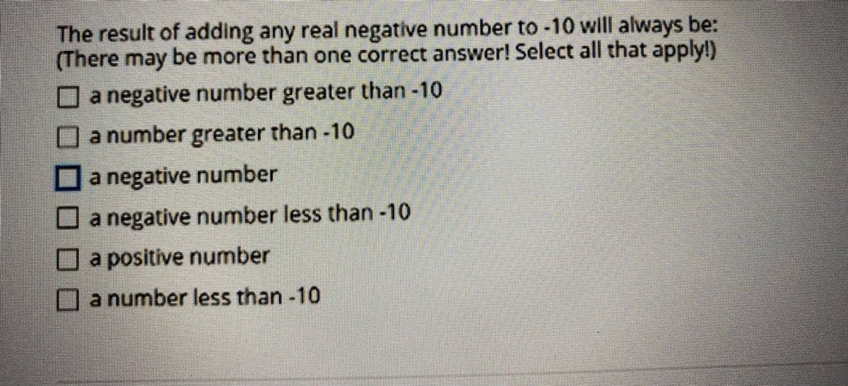 The result of adding any real negative number to-10 will always be:
(There may
be more than one correct answer! Select all that applyl)
a negative number greater than -10
a number greater than-10
a negative number
Ja negative number less than-10
Ja positive number
a number less than -10
O OO
