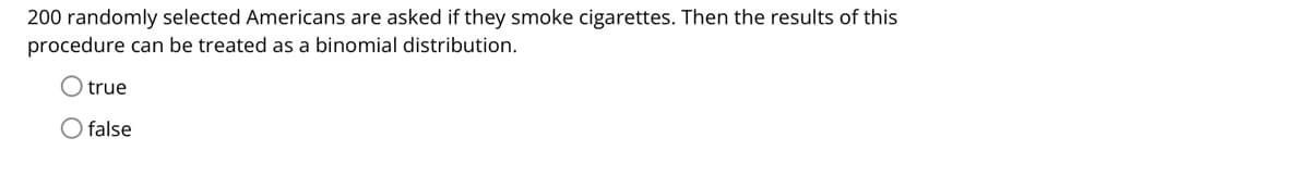 200 randomly selected Americans are asked if they smoke cigarettes. Then the results of this
procedure can be treated as a binomial distribution.
true
O false
