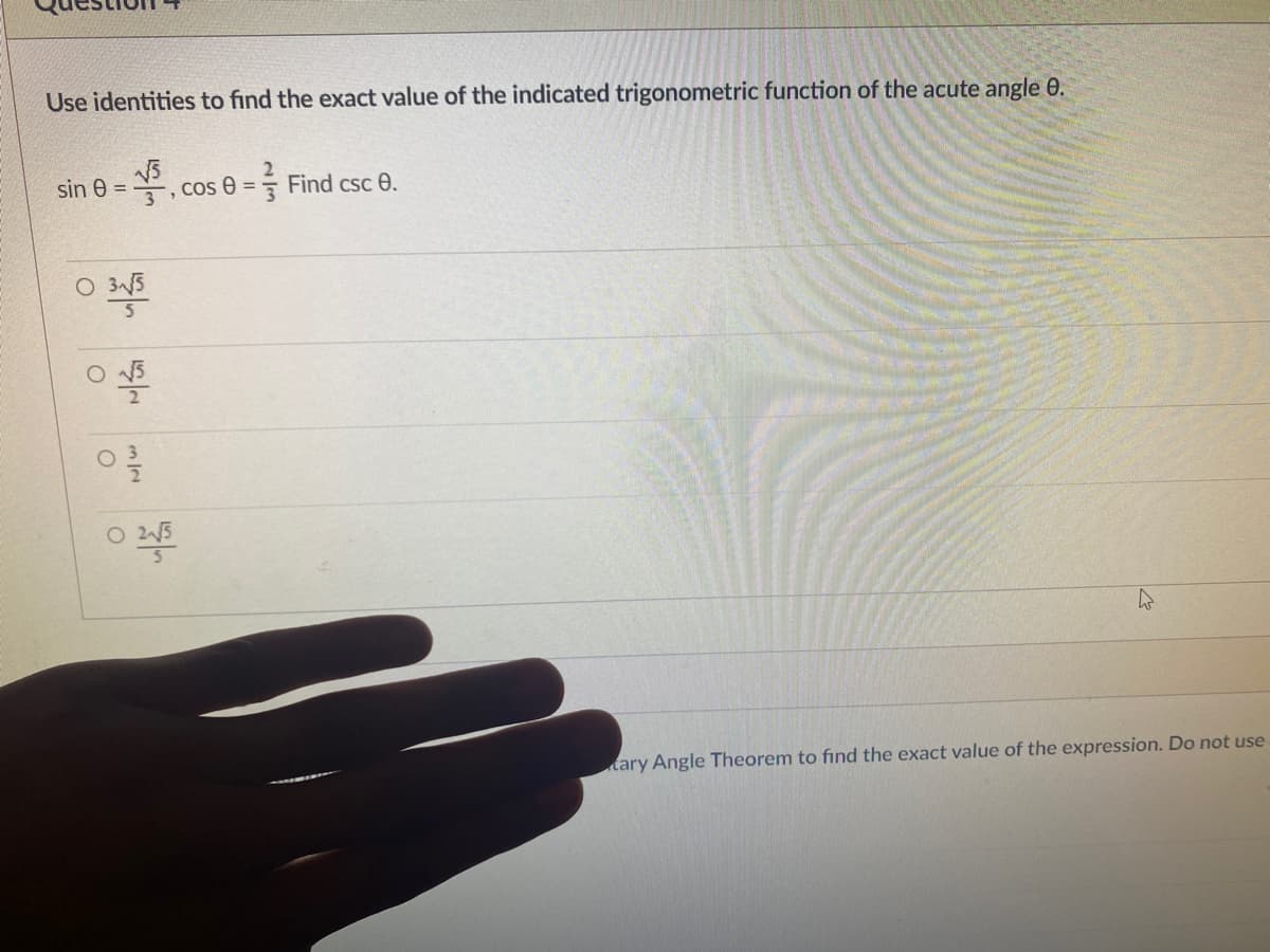 Use identities to find the exact value of the indicated trigonometric function of the acute angle 0.
sin e
, cos 0 = = Find csc 0.
O 2N5
tary Angle Theorem to find the exact value of the expression. Do not use
