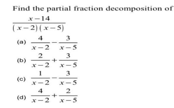 Find the partial fraction decomposition of
x-14
(xー2)(x-5)
|
4
3
(a)
x-2
x- 5
(b)
x-2
x-5
1
3
(c)
x-2
x-5
4
(d)
x-2
x-5
+
+
