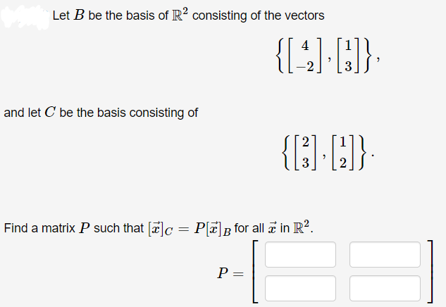 Let B be the basis of R? consisting of the vectors
4
-2
and let C be the basis consisting of
{}}
3
2
Find a matrix P such that [7]c = P]B for all a in R?.
P =
