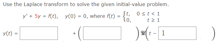 Use the Laplace transform to solve the given initial-value problem.
St, 0st< 1
y' + 5y = f(t), y(0) = 0, where f(t) = {
10,
t2 1
y(t) =
1
+
-
