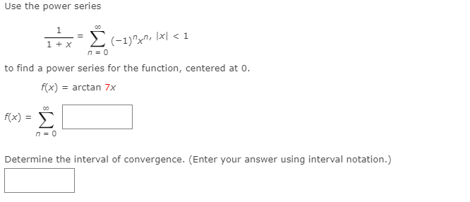 Use the power series
00
2 Ix| < 1
n = 0
=
1 + x
(-1)"x",
to find a power series for the function, centered at 0.
f(x) = arctan 7x
f(x) = E
n = 0
Determine the interval of convergence. (Enter your answer using interval notation.)
