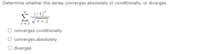 Determine whether the series converges absolutely or conditionally, or diverges.
(-1)"
n + 2
n = 0
converges conditionally
converges absolutely
O diverges
