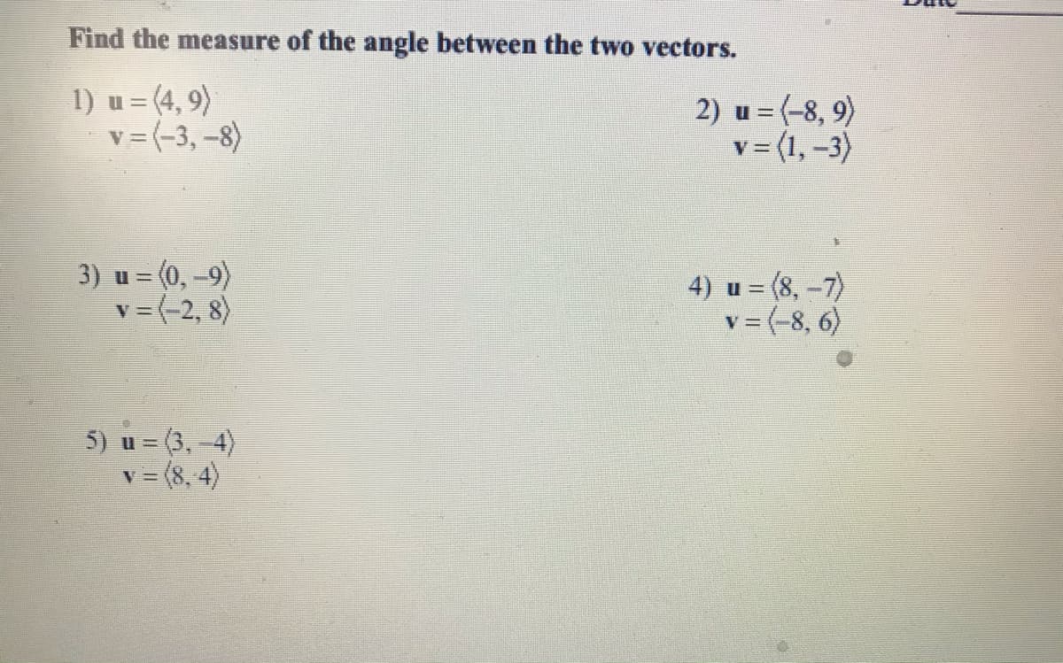 Find the measure of the angle between the two vectors.
1) u = (4, 9)
v=(-3,-8)
2) u = (-8, 9)
v= (1,-3)
3) u = (0,-9)
v =(-2, 8)
4) u = (8,-7)
v = (-8, 6)
5) u = (3,-4)
v = (8, 4)

