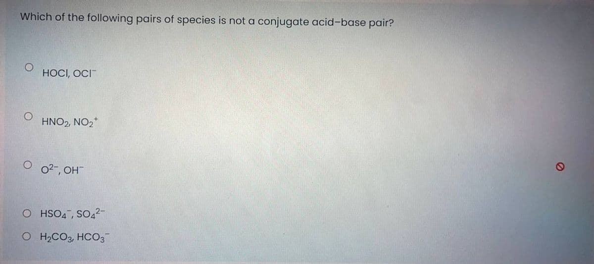 Which of the following pairs of species is not a conjugate acid-base pair?
HOCI, OCI
HNO2 NO,*
02-, OH
O HSO4, SO,?-
O H2CO3, HCO3

