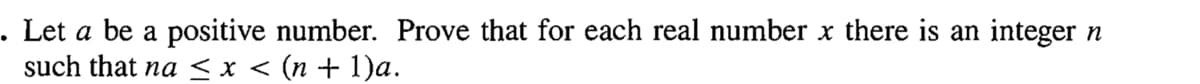 . Let a be a positive number. Prove that for each real number x there is an integer n
such that na < x < (n + 1)a.
