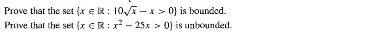 Prove that the set {x e R : 10/x – x > 0} is bounded.
Prove that the set {x € R : x? – 25x > 0} is unbounded.

