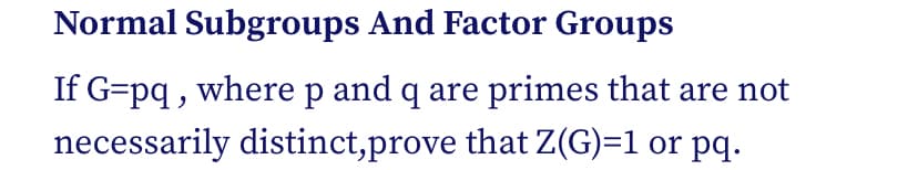 Normal Subgroups And Factor Groups
If G=pq , where p and q are primes that are not
necessarily distinct,prove that Z(G)=1 or pq.
