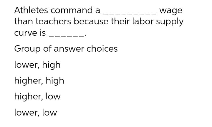 Athletes command a
wage
than teachers because their labor supply
curve is
Group of answer choices
lower, high
higher, high
higher, low
lower, low