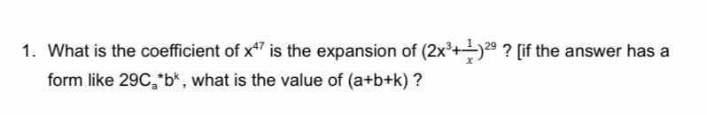 1. What is the coefficient of x7 is the expansion of (2x³+9 ? [if the answer has a
form like 29C,*b*, what is the value of (a+b+k) ?

