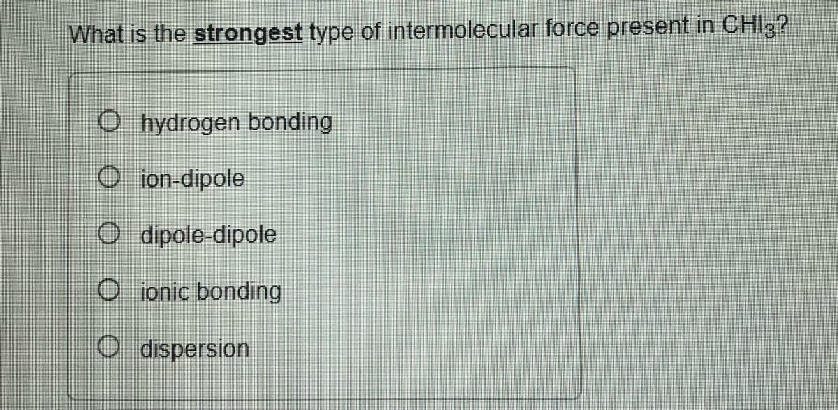 What is the strongest type of intermolecular force present in CHI3?
O hydrogen bonding
O ion-dipole
O dipole-dipole
O ionic bonding
O dispersion
