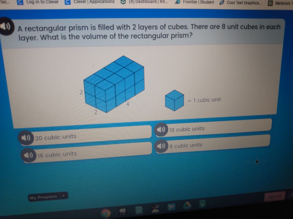A rectangular prism is filled with 2 layers of cubes. There are 8 unit cubes in each
layer. What is the volume of the rectangular prism?
2.
= 1 cubic unit
) 20 cubic units
) 10 cubic units
) 8 cubic units
) 16 cubic units
