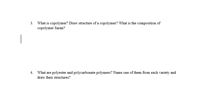 3. What is copolymer? Draw structure of a copolymer? What is the composition of
copolymer Saran?
4.
What are polyester and polycarbonate polymers? Name one of them from each variety and
draw their structures?
