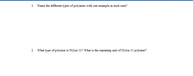 1.
Name the different types of polymers with one example in each case?
What type of polymer is Nylon 11? What is the repeating unit of Nylon 11 polymer?
2.
