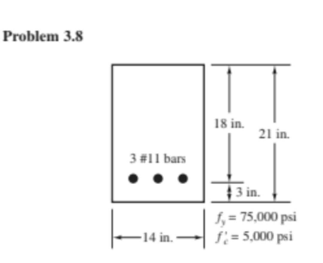 Problem 3.8
18 in.
21 in.
3 #11 bars
3 in.
f, = 75,000 psi
f:= 5,000 psi
14 in.
