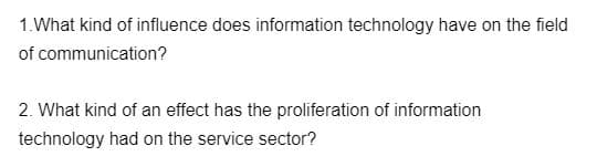 1. What kind of influence does information technology have on the field
of
communication?
2. What kind of an effect has the proliferation of information
technology had on the service sector?