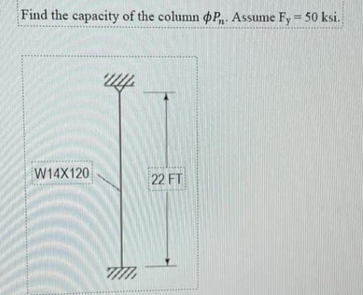 Find the capacity of the column oP,. Assume Fy= 50 ksi.
W14X120
22 FT
