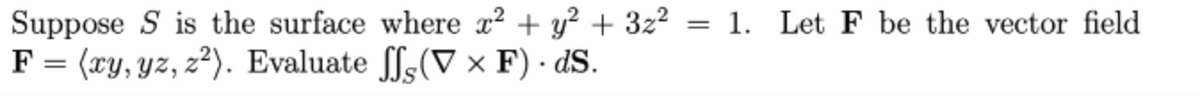 Suppose S is the surface where x? + y? + 322
F = (ry, yz, z²). Evaluate fs(V × F) · dS.
= 1. Let F be the vector field
