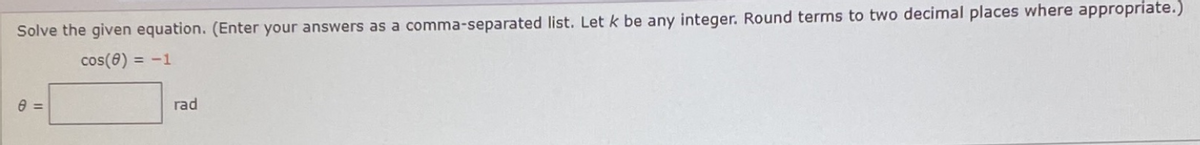 Solve the given equation. (Enter your answers as a comma-separated list. Let k be any integer. Round terms to two decimal places where appropriate.)
cos(8) = -1
%3D
rad
