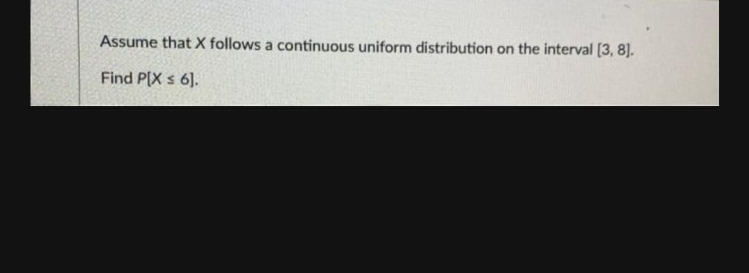 Assume that X follows a continuous uniform distribution on the interval [3, 8].
Find P[X s 6].
