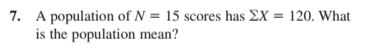 7. A population of N = 15 scores has EX = 120. What
is the population mean?
