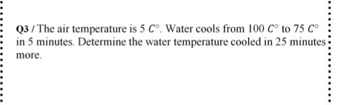 Q3 / The air temperature is 5 C°. Water cools from 100 C° to 75 Co
in 5 minutes. Determine the water temperature cooled in 25 minutes
more.
