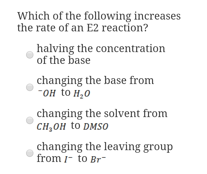 Which of the following increases
the rate of an E2 reaction?
halving the concentration
of the base
changing the base from
-он to H,0
changing the solvent from
CH,ОH to DMSO
changing the leaving group
from 1- to Br¯

