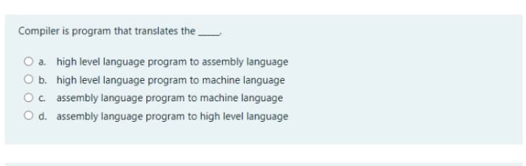 Compiler is program that translates the,
O a. high level language program to assembly language
O b. high level language program to machine language
O. assembly language program to machine language
O d. assembly language program to high level language
