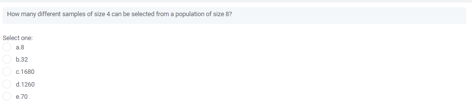 How many different samples of size 4 can be selected from a population of size 8?
Select one:
a.8
b.32
O c.1680
d.1260
O e.70
