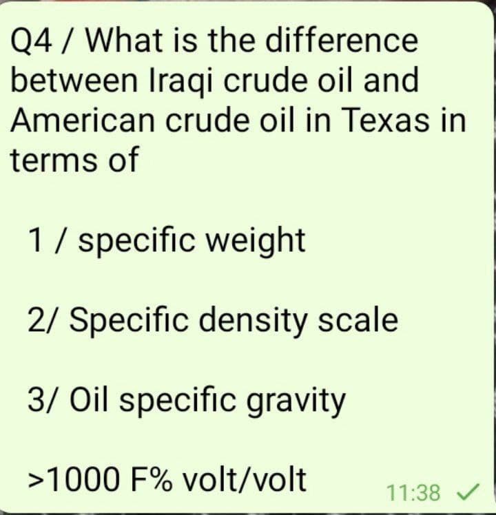 Q4 / What is the difference
between Iraqi crude oil and
American crude oil in Texas in
terms of
1/ specific weight
2/ Specific density scale
3/ Oil specific gravity
>1000 F% volt/volt
11:38 /
