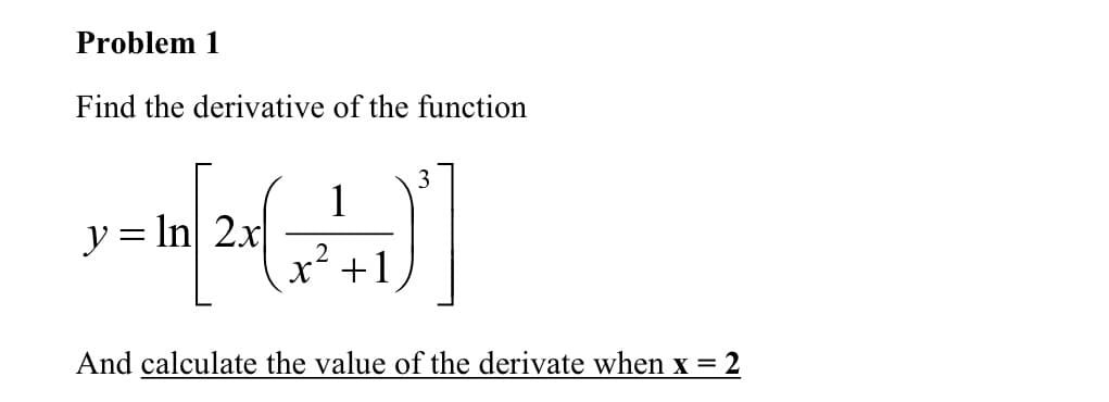 Problem 1
Find the derivative of the function
3
y = In| 2x|
x +1
And calculate the value of the derivate when x = 2
