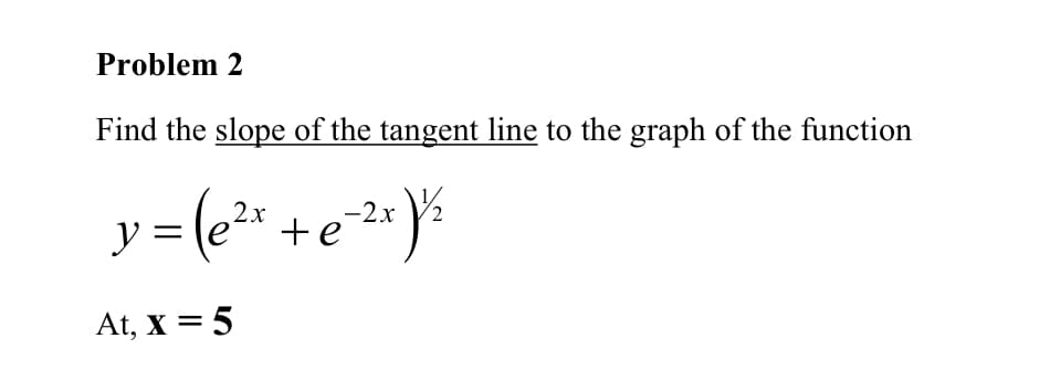 Problem 2
Find the slope of the tangent line to the graph of the function
y = (e² +e*}%
-2x
At, X = 5
