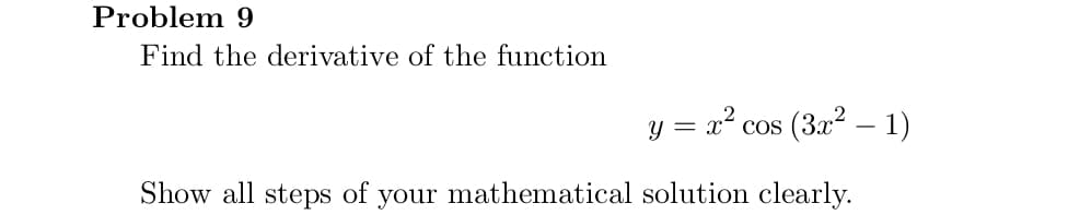 Problem 9
Find the derivative of the function
y = x? cos (3x2 – 1)
Show all steps of your mathematical solution clearly.
