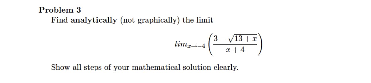 Problem 3
Find analytically (not graphically) the limit
3
limr--4
V13+ x
Show all steps of your mathematical solution clearly.
