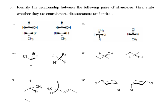 b. Identify the relationship between the following pairs of structures, then state
whether they are enantiomers, diastereomers or identical.
i.
ii.
H OH
BrH
он
CH,
H Br
KOH
Br
iv.
Br
но
V.
iv.
H
.CH3
'Br
Br
