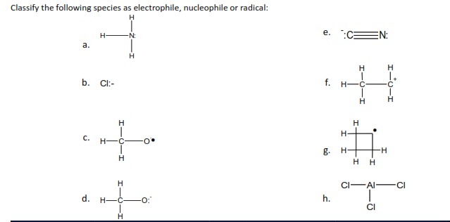 Classify the following species as electrophile, nucleophile or radical:
a.
b.
C.
d.
H
CI:-
H-
-N:
H
H-C
+0.
H
H
H
C -0:
H
e.
f. H-
H-
g. H-
h.
H
H
H
HH
EN:
CI-AI-
.ō
H
H
CI